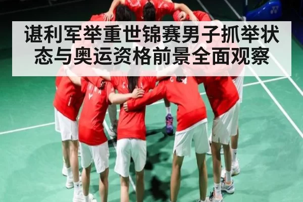 谌利军举重世锦赛男子抓举状态与奥运资格前景全面观察