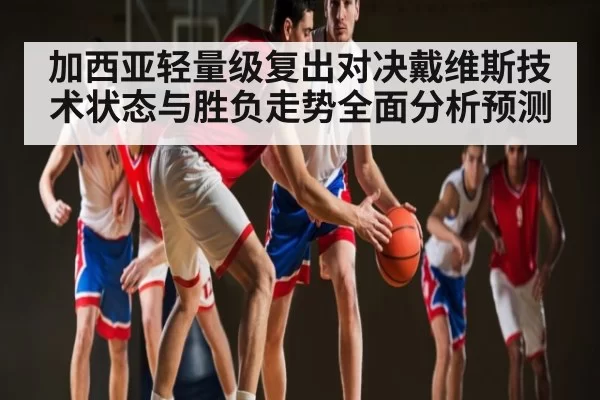 加西亚轻量级复出对决戴维斯技术状态与胜负走势全面分析预测